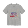 I Said Yes, Now What Tee | Bride Era, Engagement Slogan Shirt